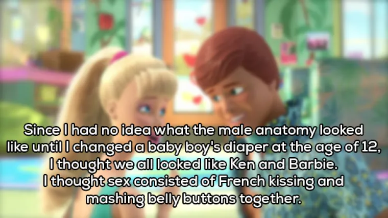 Nisma znala kako izgleda mu&scaron;ka anatomija dok s 12 godina nisam mijenjala pelenu jednom klincu. Do tada sam mislila da smo kao Barbie i Ken i da djeca nasaju kada se ljubimo i trljamo pupke.