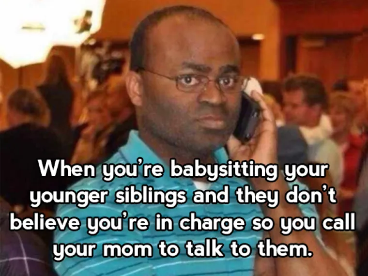 Ono kada čuvate mlađeg brata ili seku koji vam ne vjeruju da ste sada vi glavni pa zovete mamu da im kaže da ste glavni.