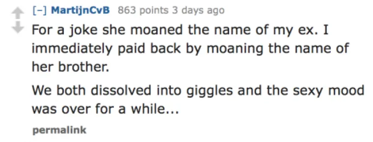Iz &scaron;ale je zastenjala ime moje biv&scaron;e. Ja sam odmah uzvratio i zastenjao ime njezinog brata. Oboje smo prasnuli u smijeh i vi&scaron;e nam nije bilo do seksa neko vrijeme.