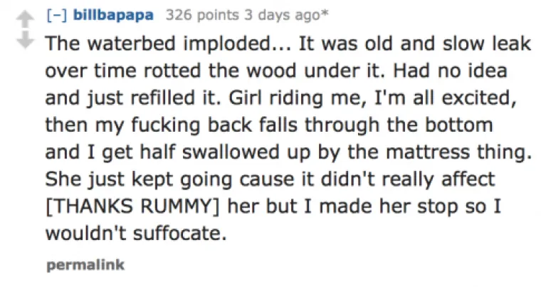 Puknuo mi je vodeni krevet i progutao me. Ona me nastavila jahati, ali morao sam je zaustaviti da me madrac koji me progutao ne ugu&scaron;i.
