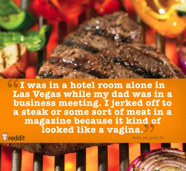 Bio sam sam u sobi u Las Vegasu dok je tata bio na sastanku. Zadovoljio sam se na sliku odreska mesa u časopisu jer je malo sličilo na vaginu.