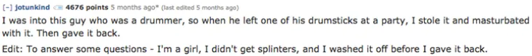 Bila sam zaljubljena u dečka koji je svirao bubnjeve, a kada je na zabavio ostaviš štapić, koristila sam ga za masturbaciju. Kasnije sam ga vratila.