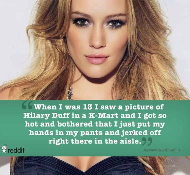 Kad sam imao 13 godina, vidio sam sliku Hilary Duff u dućanu i toliko se napalio da sam gurnuo ruku u hlače i zadovoljio se na licu mjesta.