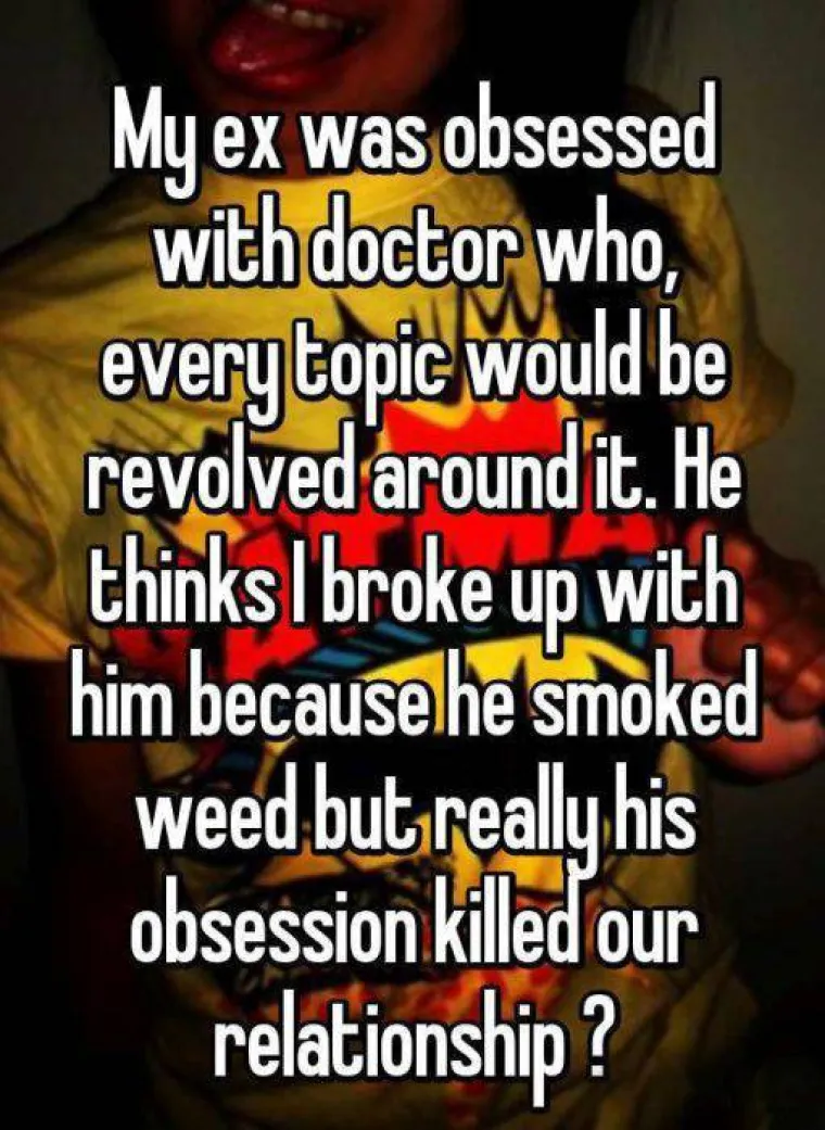 Bio je opsjednut Doktorom Who, sve mu se okretalo oko toga. Misli da sam prekinula s njim jer je pu&scaron;io travu.