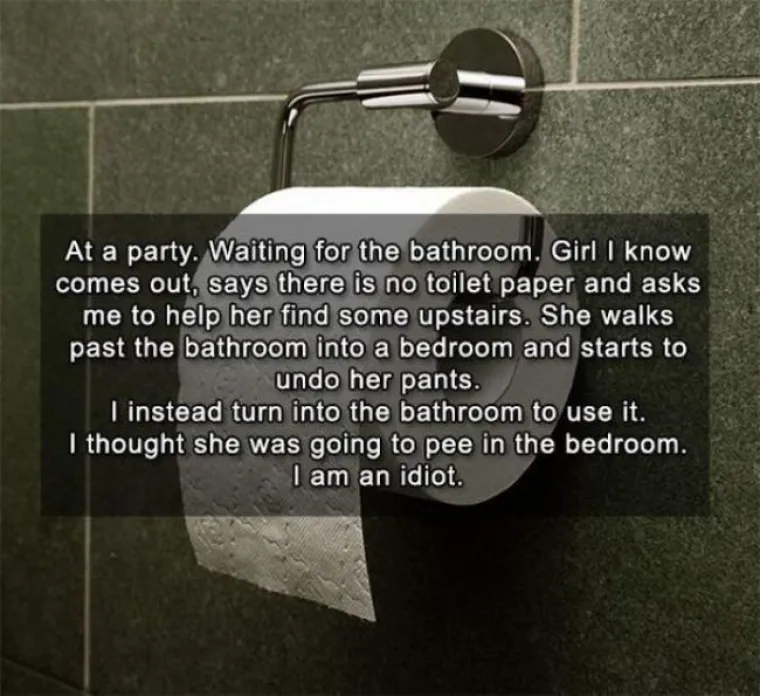 "Bio sam na zabavi i čekao u redu za WC. Cura koju znam izađe iz toaleta i kaže da nema papira. Pozove me sa sobom da ga pronađemo na katu. Prođe pored toaleta i produži do sobe. Počne otkopčavati hlače. Umjesto da uđem s njom u sobu, oden na WC. Mislio sam da se želi pomokriti po krevetu. Ja sam idiot.