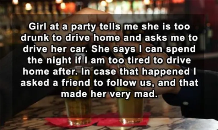 Jedna cura na zabavi rekla mi je da je previ&scaron;e pijana da vozi doma i pitala me hoću li je odvesti u njezinom autu. Ponudila mi je da prespavam ako sam preumoran da se kasnije vratim doma. U slučaju da se to dogodi, ja sam pozvao prijatelja da nas prati s autom. Bila je ljuta zbog toga.