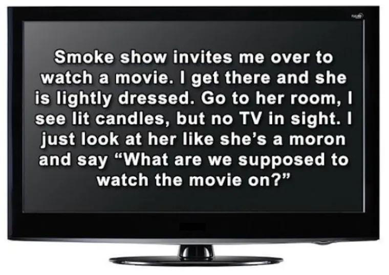 Zgodna cura pozvala me do sebe da gledamo film. Kad sam do&scaron;ao, bila je oskudno odjevena. Odvela me u sobu, tamo su gorjele svijeće, ali nije bilo televizora. Pogledao sam je kao da je glupa i rekao: "A na čemu bi to trebali gledati film?!"