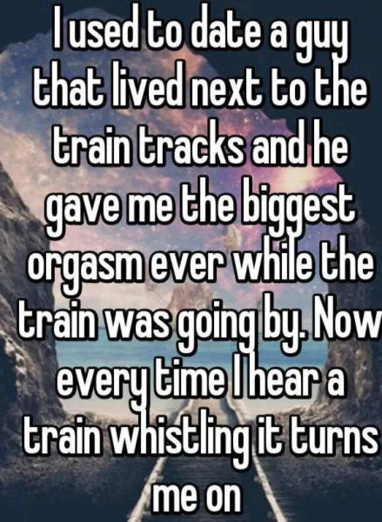Imala sam dečka koji je živio pored pruge i imala sam najbolje orgazme dok je prolazio vlak. Sada se napalim svaki put kada čujem vlak.