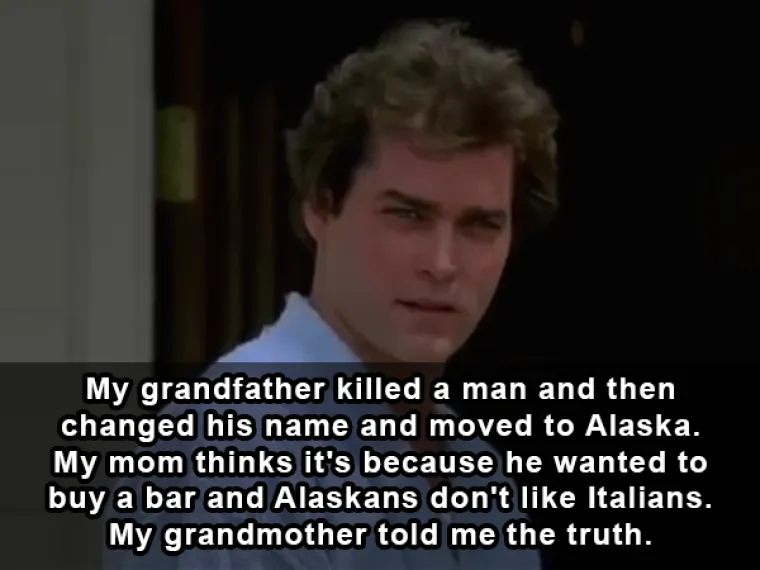 Moj djed je ubio čovjeka, promijenio ime i odselio na Aljasku. Moja mama misli da je promijenio ime jer je htio kupiti bar, ali tamo ne vole Talijane. No baka mi je rekla pravu istinu.