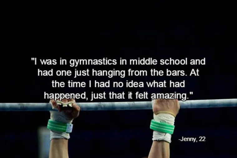 U osnovnoj školi sam se bavila gimnastikom. Prvi orgazam doživjela sam dok sam visila sa sprave. Nisam imala pojma što se dogodilo, samo da je osjećaj bio savršen.