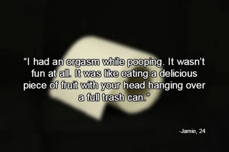 Doživjela sam orgazam dok sam kakala. Nije bilo uopće zabavno. Osjećaj je bio kao da jedete ukusno voće dok vam je glava iznad punog ko&scaron;a za smeće.