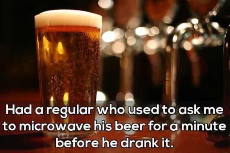 Redovito je tražio da mu stavim pivo u mikrovalku na minutu prije nego mu ga poslužim.