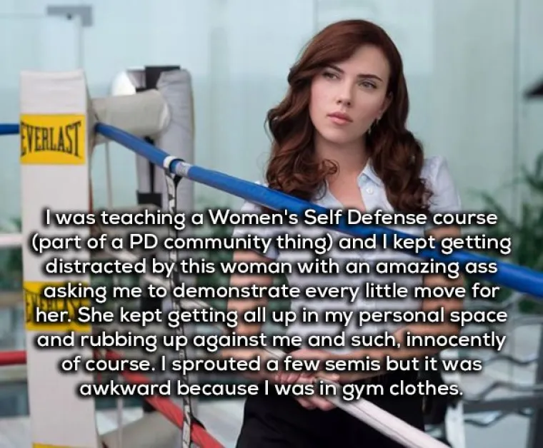 Predavao sam ženama satove samoobrane, a jedna žena s napetom guzom stalno je tražila da joj pokažem svaki detalj i unosila mi se u osobni prostor i trljala o mene. Cijelo vrijeme sam imao neku polu erekciju, ali i to je bilo dovoljno jer sam bio u trenirci.