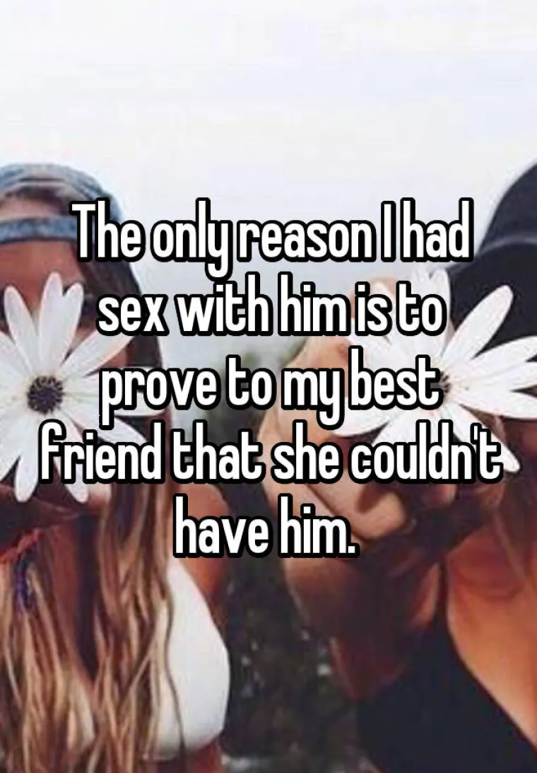 Jedini razlog zbog kojeg sam se poseksala s njim bio je da dokažem najboljoj prijateljici da ga ne može imati.