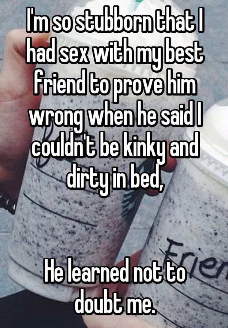 Tako sam tvrdoglava da sam se poseksala s najboljim prijateljem samo kako bih mu dokazala da je u krivu kad je rekao da ne mogu biti nastrana i prljava u krevetu. Naučio je da ne sumnja u mene.