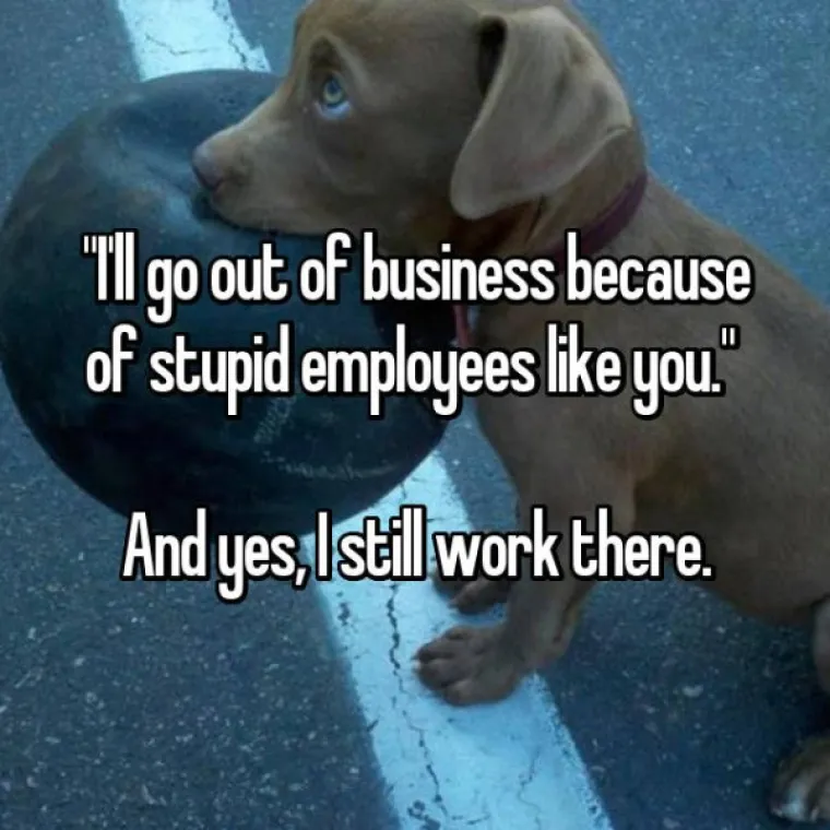 'Bankrotirat ću zbog glupih zaposlenika poput tebe'. I da, jo&scaron; uvijek radim tamo
