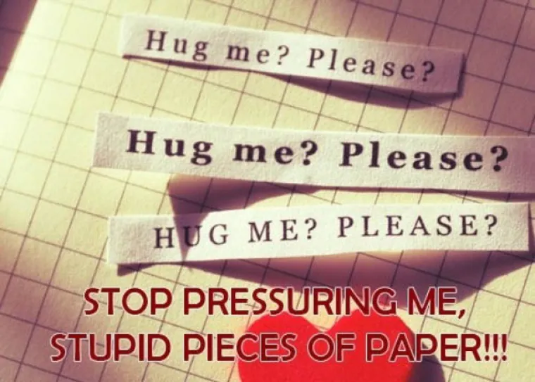Zagrli me, molim te. Zagrli me, molim te. Zagrli me, molim te. PRESTANI ME PRITISKATI, GLUPI KOMADU PAPIRA!