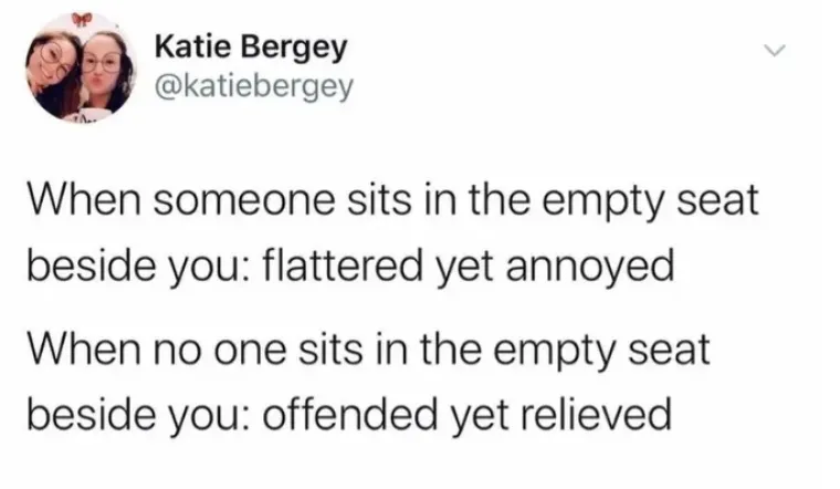 Netko sjedne na prazno sjedalo do mene: polaskana, ali frustrirana.
Nitko ne sjedne pokraj mene: uvrijeđena, ali je olak&scaron;anje
