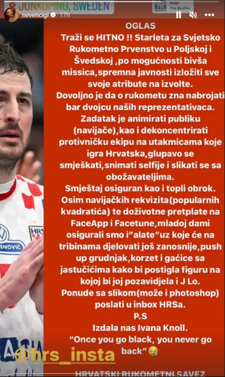 &quot;Zadatak je animirati publiku, kao i dekoncentrirati protivničku ekipu na utakmicama koje igra hrvatska, glupavo se smješkati, snimati selfije i slikati se s obožavateljima. Smještaj osiguran, kao i topli obrok”, piše Ciganović te dodaje: &quot;Osim navijačkih rekvizita (popularnih kvadratića) te doživotne pretplate na FaceApp i Facetune, mladoj dami osigurali smo i ‘alate’ uz koje će na tribinama djelovati još zanosnije: push up grudnjak, korzet i gaćice s jastučićima, kako bi postigla figuru na kojoj bi joj pozavidjela i Jennifer Lopez. Ponude sa slikom (može i photoshop) poslati u inbox HRS-a. P. s. Izdala nas Ivana Knoll. Jednom kad se počneš družiti s Afroamerikancima, nema povratka.&quot;