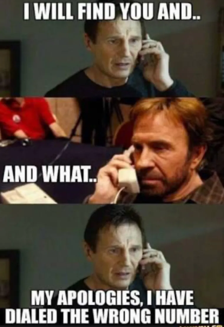 Liam Neeson: "Naći ću te i..."

Chuck Norris: "I &scaron;to?"

Liam Neeson: "Isprike, nazvao sam krivi broj."
