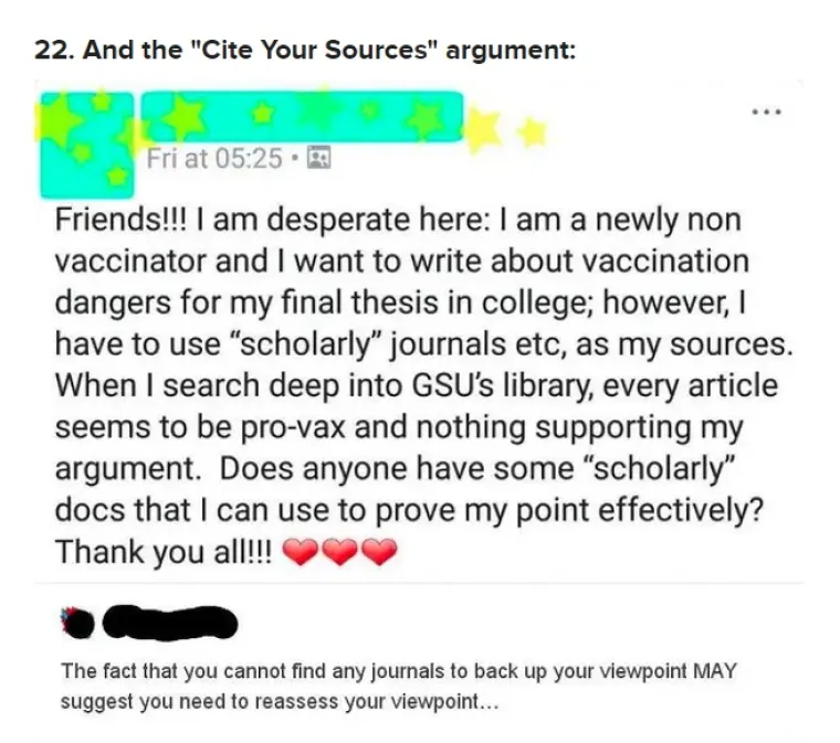 12. Argument o &apos;jednoumlju&apos;: Student u problemu obratio se na Tumblru porukom: &apos;Prijatelji, očajan sam! Novi sam antivakser i želim napisati diplomski rad o opasnostima cijepljenja. Za to moram koristiti služnenu literaturu, ali kad kod pretražujem građu dostupnu u knjižnici, svaki članak zagovara cijepljenje i nema nijednog koji bi podupro moje teze. Ima li itko nekakve dokumente koji mi mogu pomoći? Hvala!&apos;. Odgovor je ubrzo stigao: &apos;Činjenica da ne možeš naći stručnu literatutu koja podupire tvoje stavove dovoljno ti govori sama za sebe&apos;.